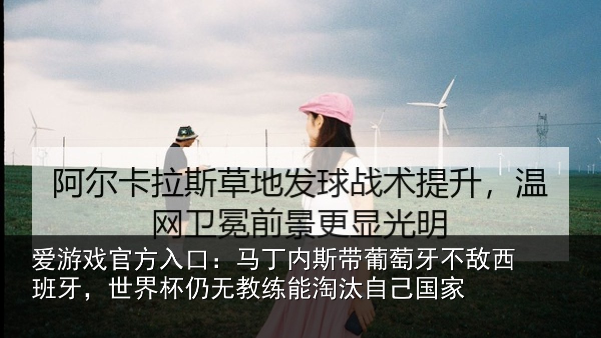爱游戏官方入口:马丁内斯带葡萄牙不敌西班牙,世界杯仍无教练能淘汰自己国家