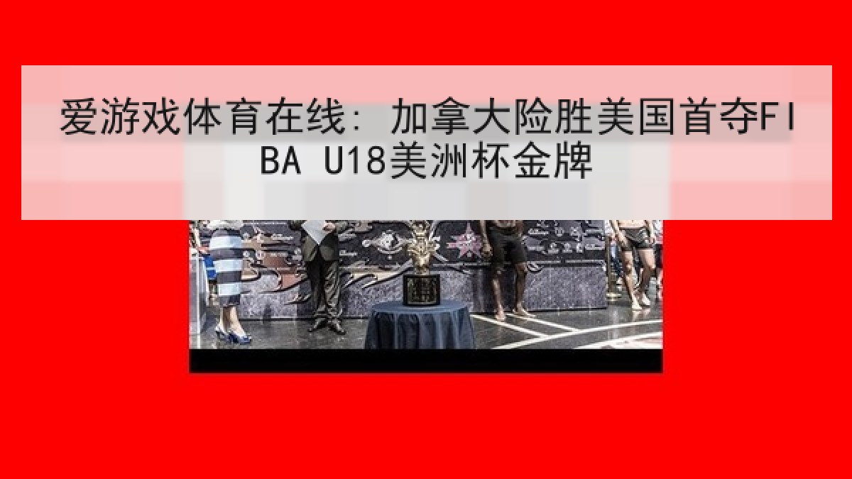 爱游戏体育在线: 加拿大险胜美国首夺FIBA U18美洲杯金牌 爱游戏体育在线: 加拿大险胜美国首夺FIBA U18美洲杯金牌