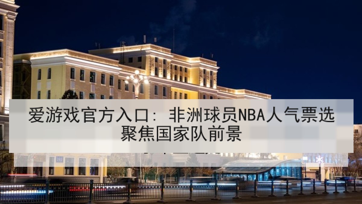 爱游戏官方入口: 非洲球员NBA人气票选聚焦国家队前景 爱游戏官方入口: 非洲球员NBA人气票选聚焦国家队前景