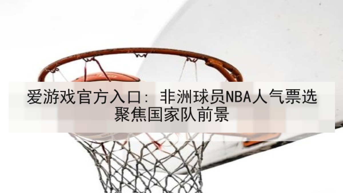 爱游戏官方入口: 非洲球员NBA人气票选聚焦国家队前景 爱游戏官方入口: 非洲球员NBA人气票选聚焦国家队前景