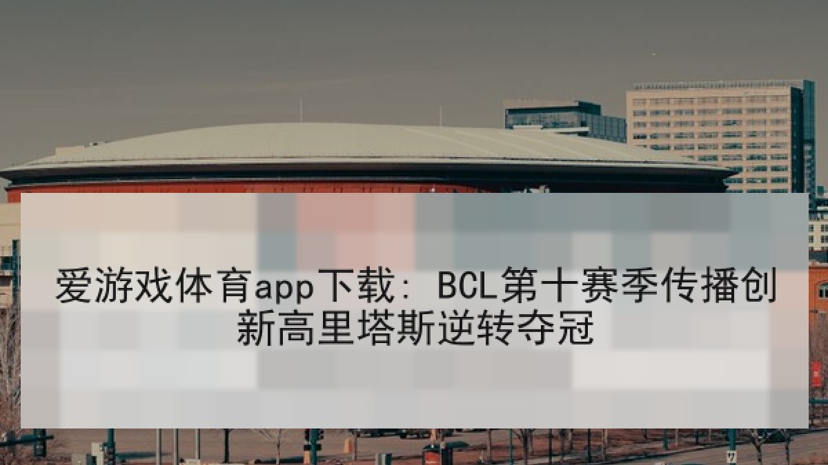 爱游戏体育app下载: BCL第十赛季传播创新高里塔斯逆转夺冠