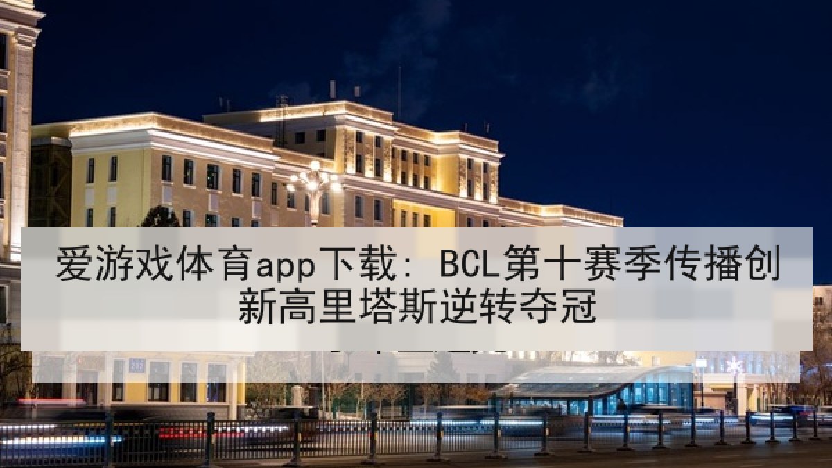 爱游戏体育app下载: BCL第十赛季传播创新高里塔斯逆转夺冠