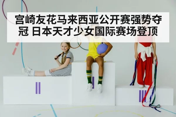 宫崎友花马来西亚公开赛强势夺冠 日本天才少女国际赛场登顶