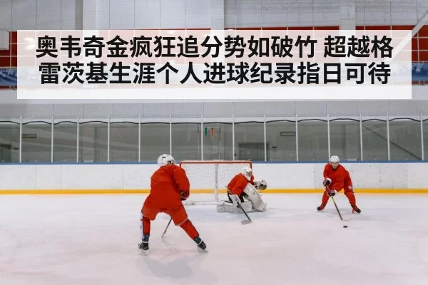 奥韦奇金疯狂追分势如破竹 超越格雷茨基生涯个人进球纪录指日可待