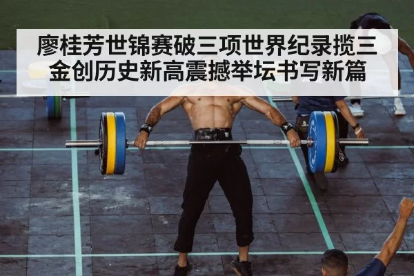 廖桂芳世锦赛破三项世界纪录揽三金创历史新高震撼举坛书写新篇