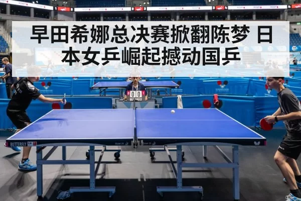 早田希娜总决赛掀翻陈梦 日本女乒崛起撼动国乒