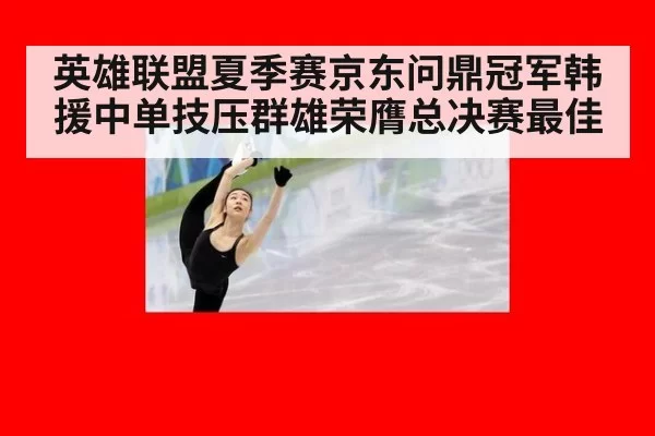 英雄联盟夏季赛京东问鼎冠军韩援中单技压群雄荣膺总决赛最佳