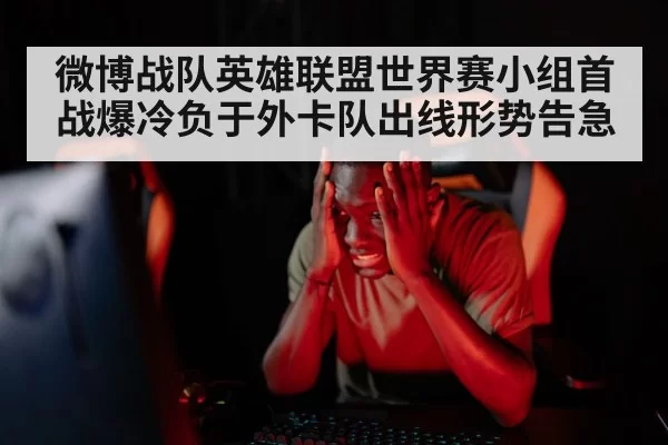 微博战队英雄联盟世界赛小组首战爆冷负于外卡队出线形势告急