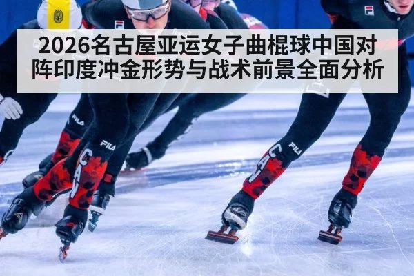 2026名古屋亚运女子曲棍球中国对阵印度冲金形势与战术前景全面分析